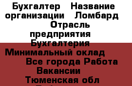 Бухгалтер › Название организации ­ Ломбард №1 › Отрасль предприятия ­ Бухгалтерия › Минимальный оклад ­ 11 000 - Все города Работа » Вакансии   . Тюменская обл.,Тобольск г.